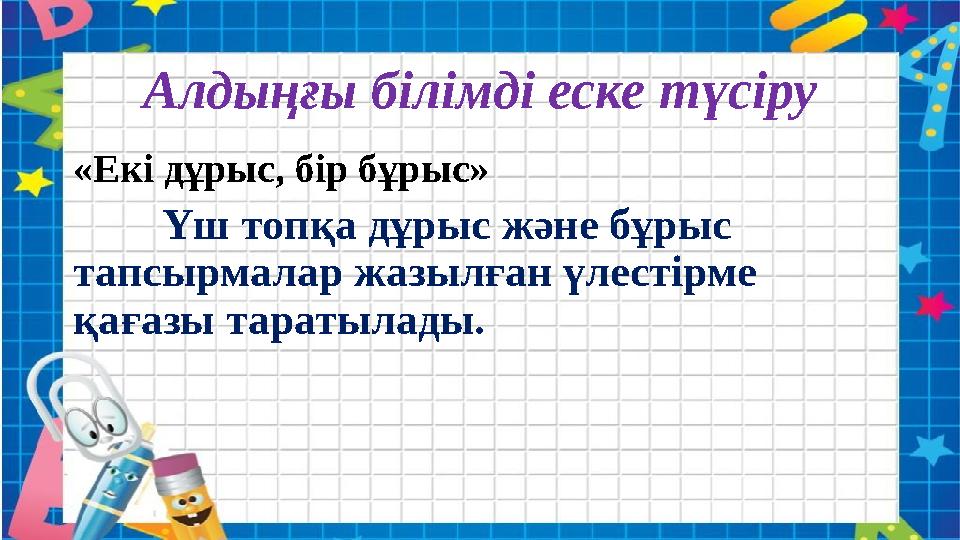 Алдыңғы білімді еске түсіру «Екі дұрыс, бір бұрыс» Үш топқа дұрыс және бұрыс тапсырмалар жазылған үлестірме қаға