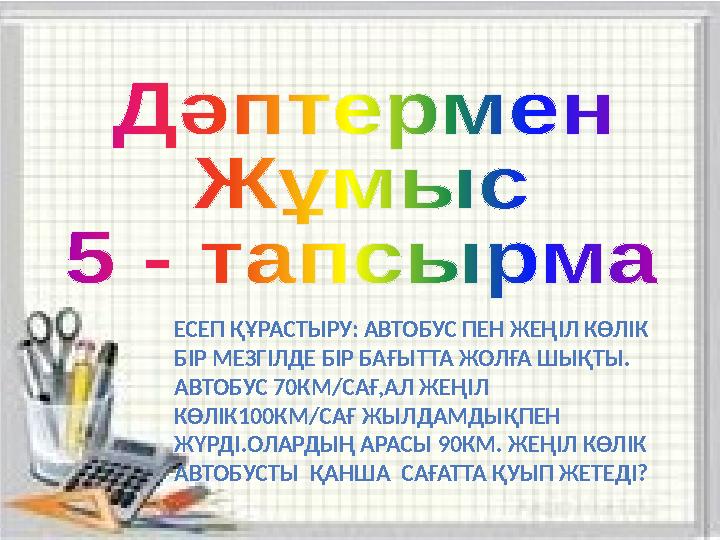 ЕСЕП ҚҰРАСТЫРУ: АВТОБУС ПЕН ЖЕҢІЛ КӨЛІК БІР МЕЗГІЛДЕ БІР БАҒЫТТА ЖОЛҒА ШЫҚТЫ. АВТОБУС 70КМ/САҒ,АЛ ЖЕҢІЛ КӨЛІК100КМ/САҒ ЖЫЛДАМ