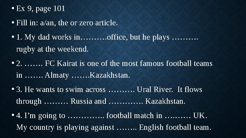 • Ex 9, page 101 • Fill in: a / an, the or zero article. • 1. My dad works in……….office, but he plays ………. rugby at the weekend