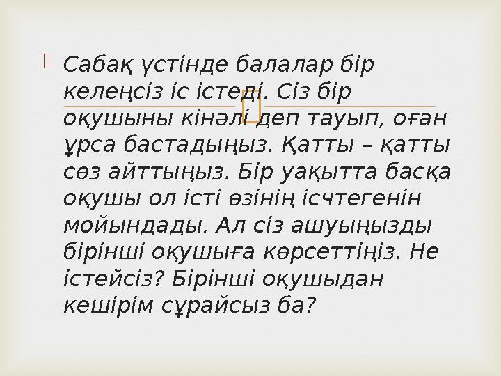 Сабақ үстінде балалар бір келеңсіз іс істеді. Сіз бір оқушыны кінәлі деп тауып, оған ұрса бастадыңыз. Қатты – қатты сөз а