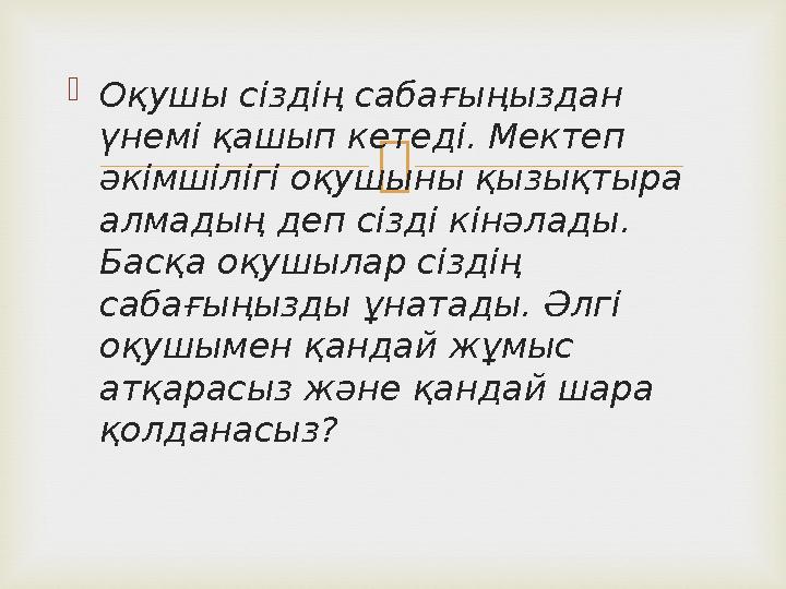  Оқушы сіздің сабағыңыздан үнемі қашып кетеді. Мектеп әкімшілігі оқушыны қызықтыра алмадың деп сізді кінәлады. Басқа оқушы