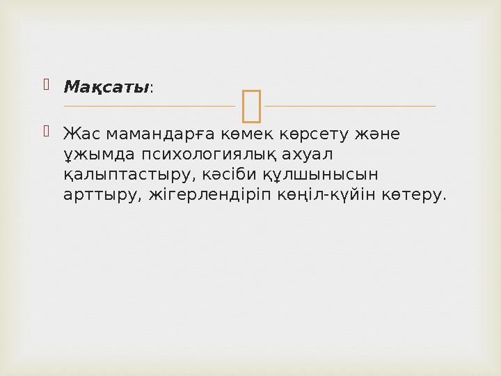  Мақсаты :  Жас мамандарға көмек көрсету және ұжымда психологиялық ахуал қалыптастыру, кәсіби құлшынысын арттыру, жігерле