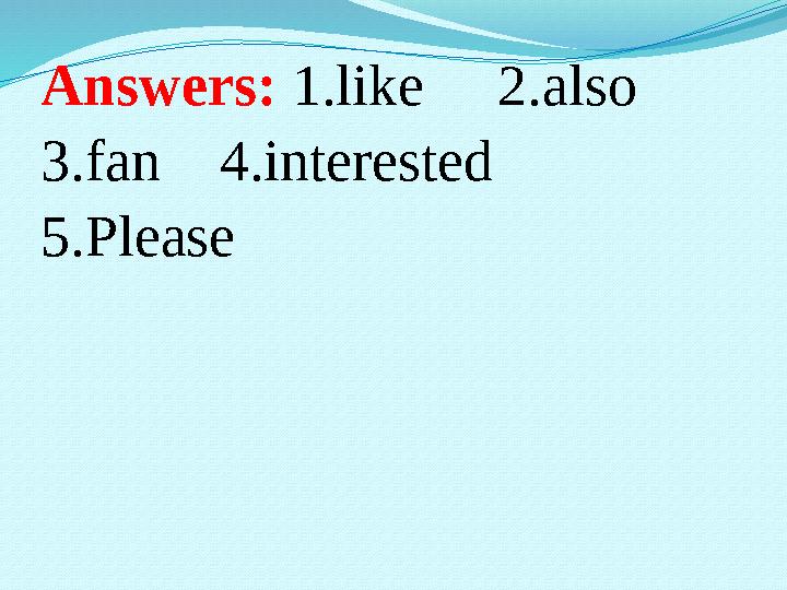 Answers: 1.like 2.also 3.fan 4.interested 5.Please