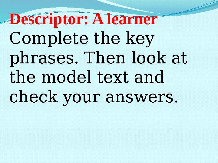 Descriptor: A learner Complete the key phrases. Then look at the model text and check your answers.