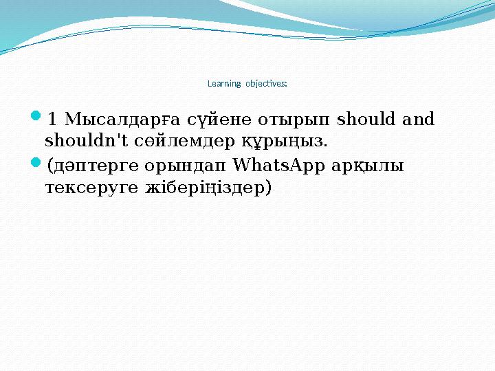 Learning objectives:  1 Мысалдарға сүйене отырып should and shouldn't сөйлемдер құрыңыз.  (дәптерге орындап WhatsApp арқ