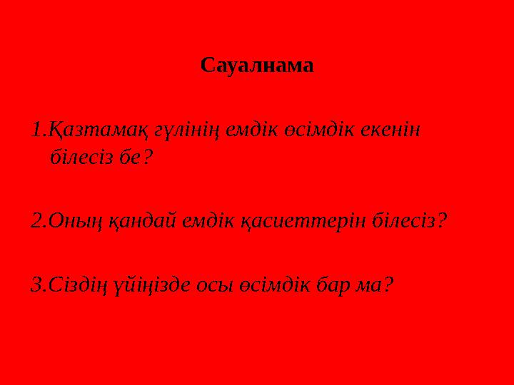 Сауалнама 1.Қазтамақ гүлінің емдік өсімдік екенін білесіз бе? 2.Оның қандай емдік қасиеттерін білесіз? 3.Сіздің үйіңізде осы