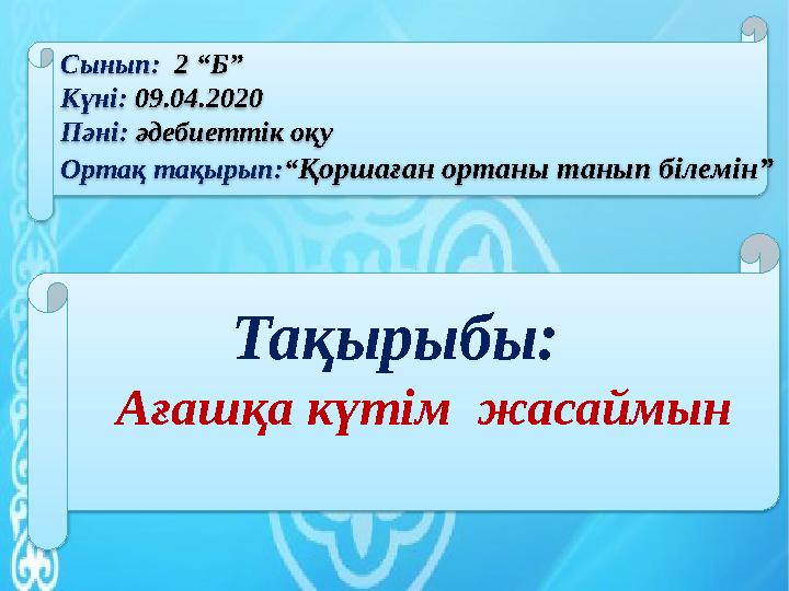 Тақырыбы: Ағашқа күтім жасаймынСынып: 2 “Б” Күні: 09.04.2020 Пәні: әдебиеттік оқу Ортақ тақырып: “ Қоршағ