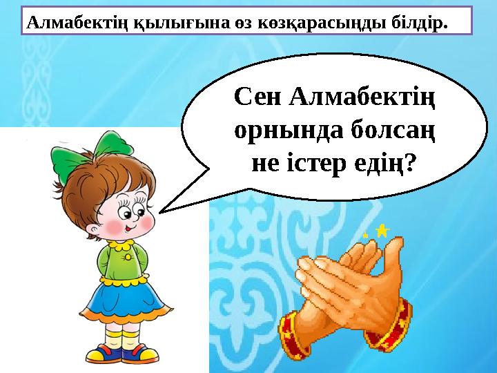 Алмабектің қылығына өз көзқарасыңды білдір. Сен Алмабектің орнында болсаң не істер едің?