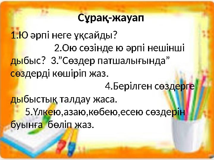 Сұрақ-жауап 1.Ю әрпі неге ұқсайды? 2.Ою сөзінде ю әрпі нешінші дыбыс? 3