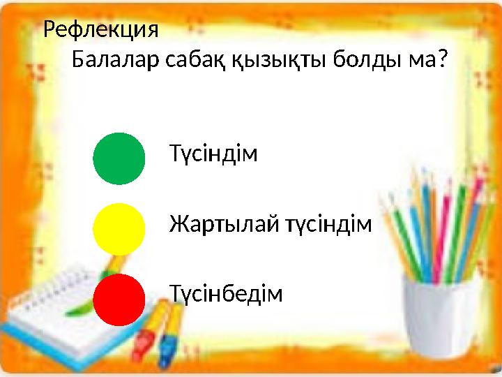 Рефлекция Балалар саба қ қызықты болды ма? Түсіндім