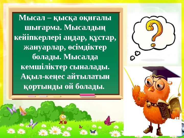 Мысал – қысқа оқиғалы шығарма. Мысалдың кейіпкерлері аңдар, құстар, жануарлар, өсімдіктер болады. Мысалда кемшіліктер сынал