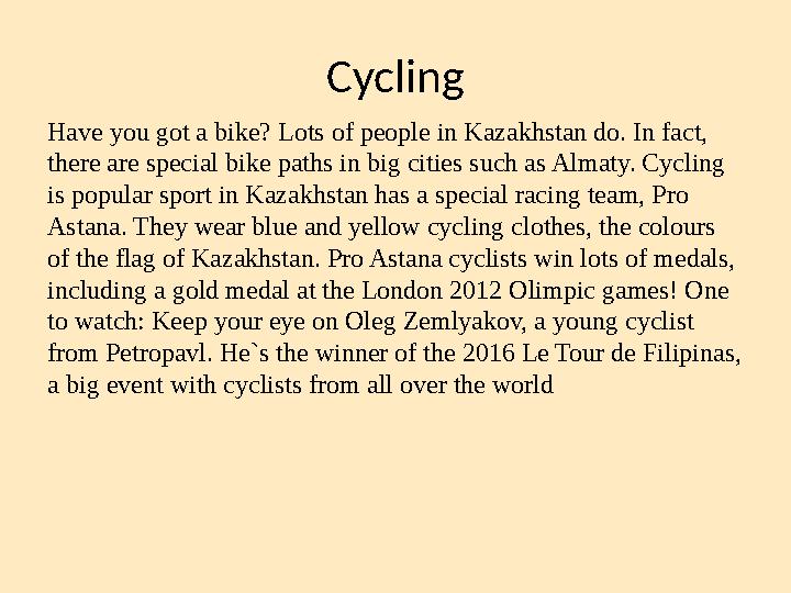 Cycling Have you got a bike? Lots of people in Kazakhstan do. In fact, there are special bike paths in big cities such as Almat