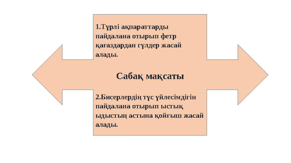 1.Түрлі ақпараттарды пайдалана отырып фетр қағаздардан гүлдер жасай алады. Сабақ мақсаты 2.Бисерлердің түс үйлесімдігін пайд