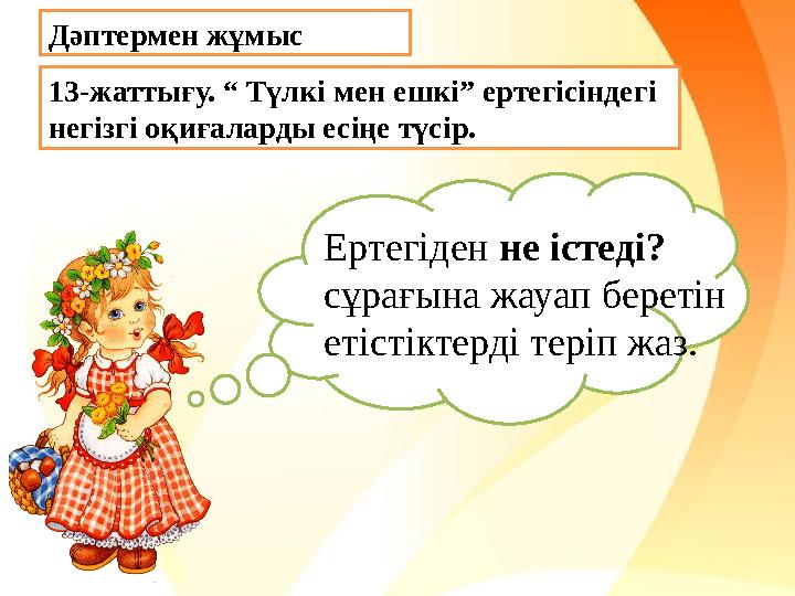 13-жаттығу. “ Түлкі мен ешкі” ертегісіндегі негізгі оқиғаларды есіңе түсір. Дәптермен жұмыс Ертегіден не істеді? сұрағына ж