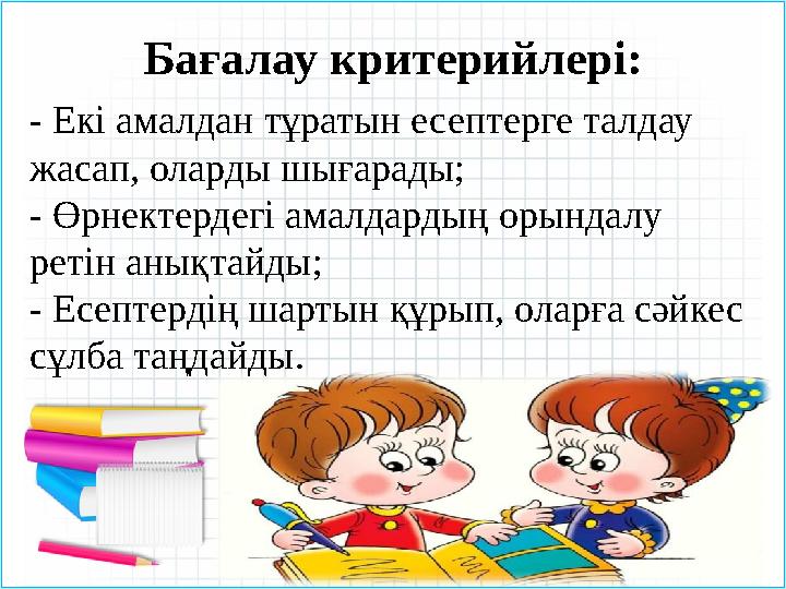 Бағалау критерийлері: - Екі амалдан тұратын есептерге талдау жасап, оларды шығарады; - Өрнектердегі амалдардың орындалу ретін