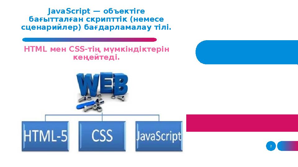 JavaScript — объектіге бағытталған скрипттік (немесе сценарийлер) бағдарламалау тілі. HTML мен CSS -тің мүмкіндіктерін кең