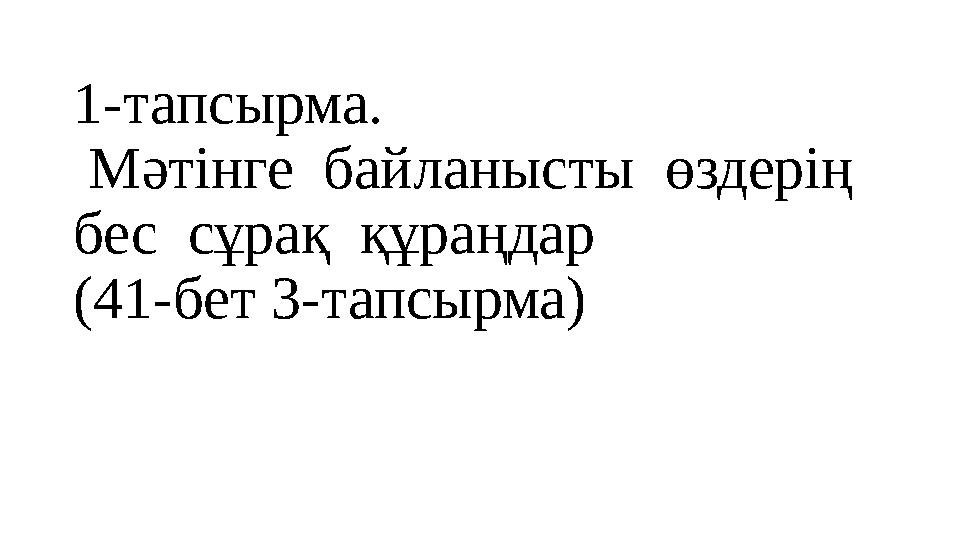 1- тапсырма. Мәтінге байланысты өздерің бес сұрақ құраңдар (41-бет 3- тапсырма)