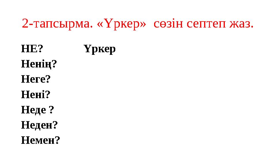 2- тапсырма. «Үркер» сөзін септеп жаз. НЕ? Үркер Ненің? Неге? Нені? Неде ? Неден? Немен?