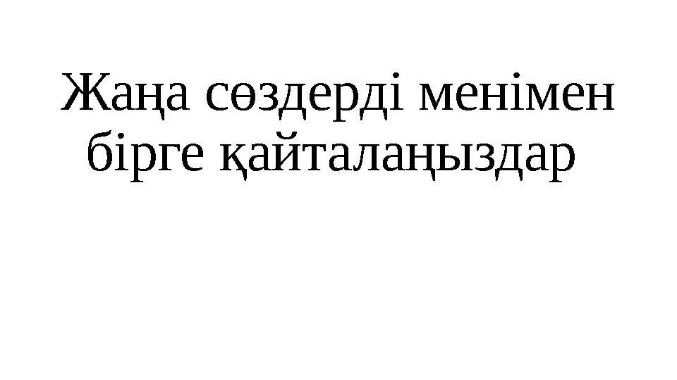 Жаңа сөздерді менімен бірге қайталаңыздар