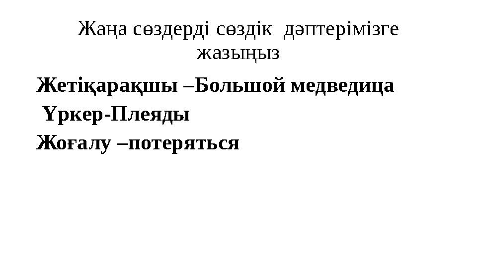 Жаңа сөздерді сөздік дәптерімізге жазыңыз Жетіқарақшы –Большой медведица Үркер-Плеяды Жоғалу –потеряться