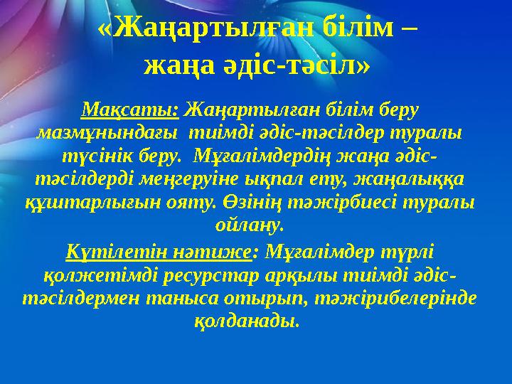 «Жаңартылған білім – жаңа әдіс-тәсіл» Мақсаты: Жаңартылған білім беру мазмұнындағы тиімді әдіс-тәсілдер туралы түсінік беру.