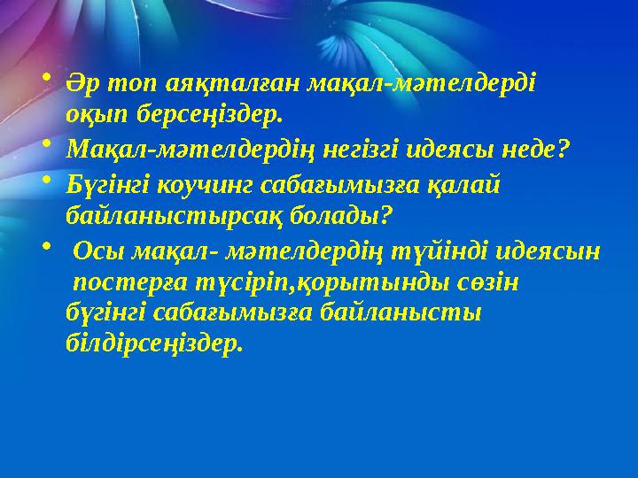• Әр топ аяқталған мақал-мәтелдерді оқып берсеңіздер. • Мақал-мәтелдердің негізгі идеясы неде? • Бүгінгі коучинг сабағымызға қа