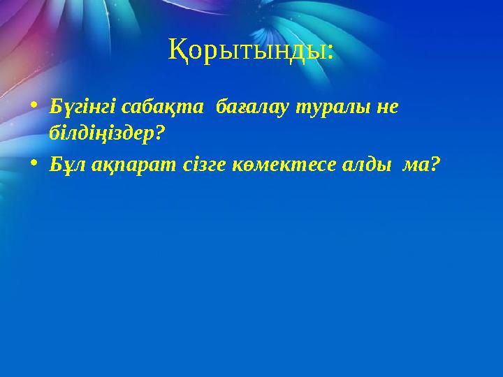 Қорытынды: • Бүгінгі сабақта бағалау туралы не білдіңіздер? • Бұл ақпарат сізге көмектесе алды ма?