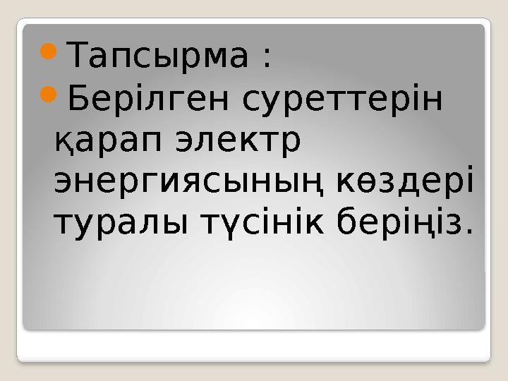  Тапсырма :  Берілген суреттерін қарап электр энергиясының көздері туралы түсінік беріңіз.