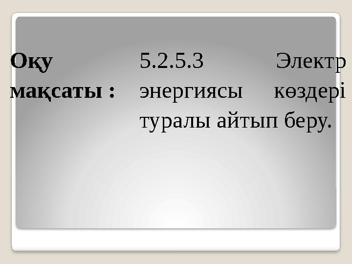 Оқу мақсаты : 5.2.5.3 Электр энергиясы көздері туралы айтып беру.