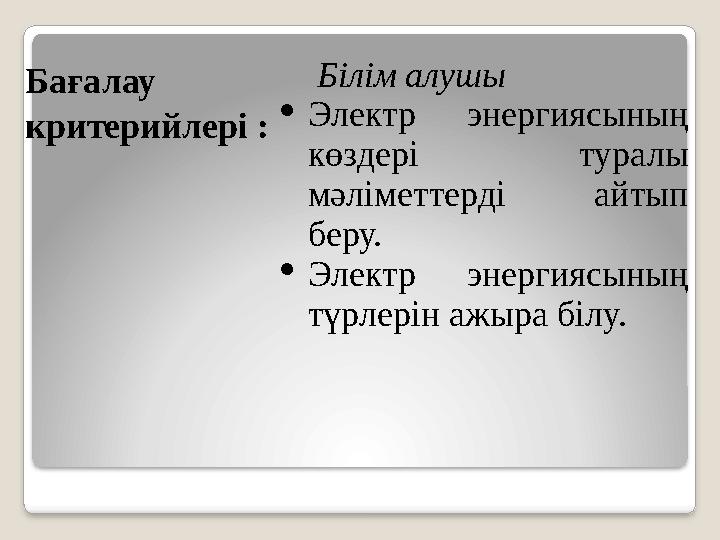 Бағалау критерийлері : Білім алушы  Электр энергиясының көздері туралы мәліметтерді айтып беру.  Электр эне