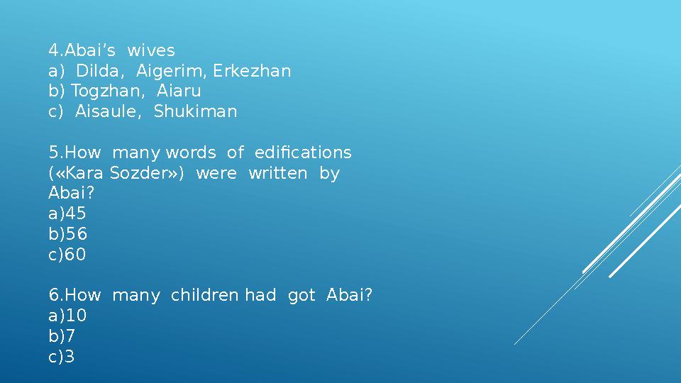 4.Abai’s wives a) Dilda, Aigerim, Erkezhan b) Togzhan, Aiaru c) Aisaule, Shukiman 5.How many words of edifications («