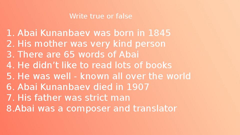 Write true or false 1. Abai Kunanbaev was born in 1845 2. His mother was very kind person 3. There are 65 words of Abai