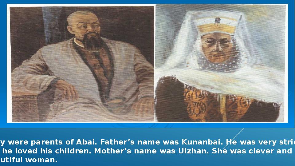 They were parents of Abai. Father’s name was Kunanbai. He was very strict man. But he loved his children. Mother’s name was Ul