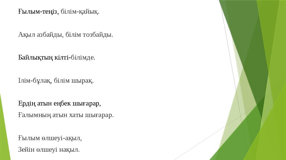 Ғылым-теңіз, білім-қайық. Ақыл азбайды, білім тозбайды. Байлықтың кілті- білімде. Ілім-бұлақ, білім шырақ. Ердің атын еңбек шығ