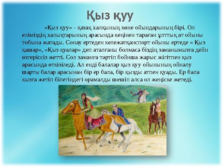 Қыз қуу «Қыз қуу» - қазақ халқының көне ойындарының бірі. Ол еліміздің халықтарының арасында кеңінен тараған ұлттық ат ойыны т
