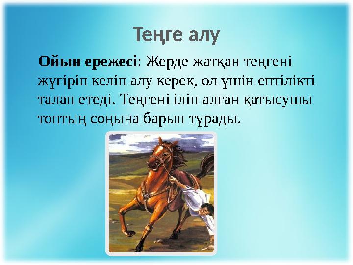Теңге алу Ойын ережесі : Жерде жатқан теңгені жүгіріп келіп алу керек, ол үшін ептілікті талап етеді. Теңгені іліп алға