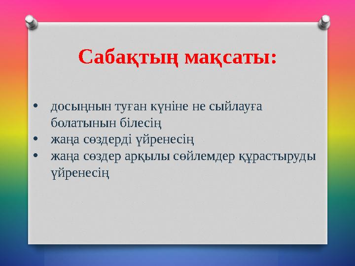 Сабақтың мақсаты: • досыңнын туған күніне не сыйлауға болатынын білесің • жаңа сөздерді үйренесің • жаңа сөздер арқылы сөйлемде