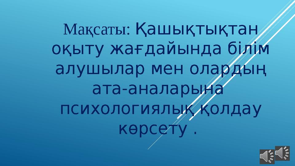 Мақсаты: Қашықтықтан оқыту жағдайында білім алушылар мен олардың ата-аналарына психологиялық қолдау көрсету .