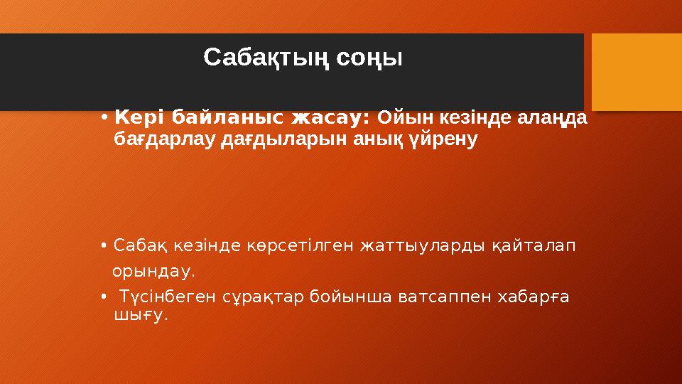 Сабақтың соңы • Кері байланыс жасау: Ойын кезінде алаңда бағдарлау дағдыларын анық үйрену • Сабақ кезінде көрсетілген жатты