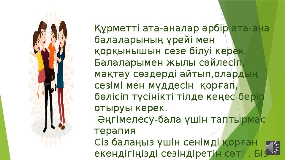 Құрметті ата-аналар әрбір ата-ана балаларының үрейі мен қорқынышын сезе білуі керек. Балаларымен жылы сөйлесіп, мақтау сөзде