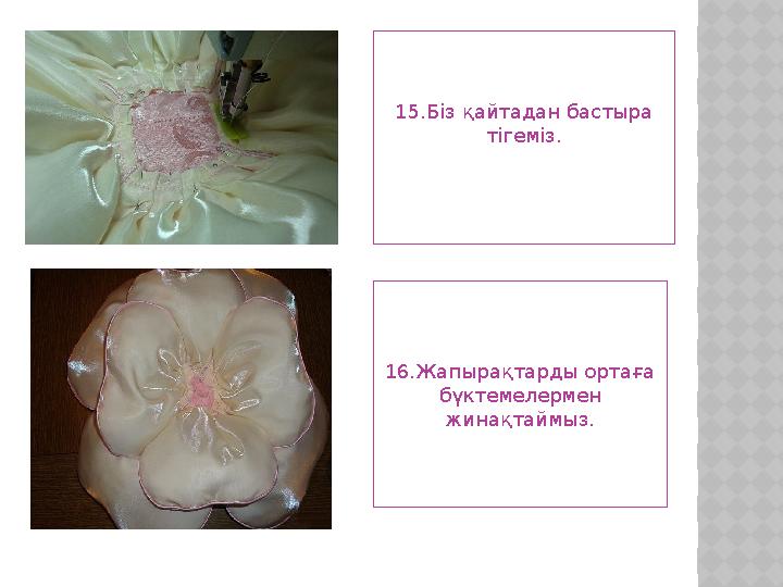 15.Біз қайтадан бастыра тігеміз. 16.Жапырақтарды ортаға бүктемелермен жинақтаймыз.