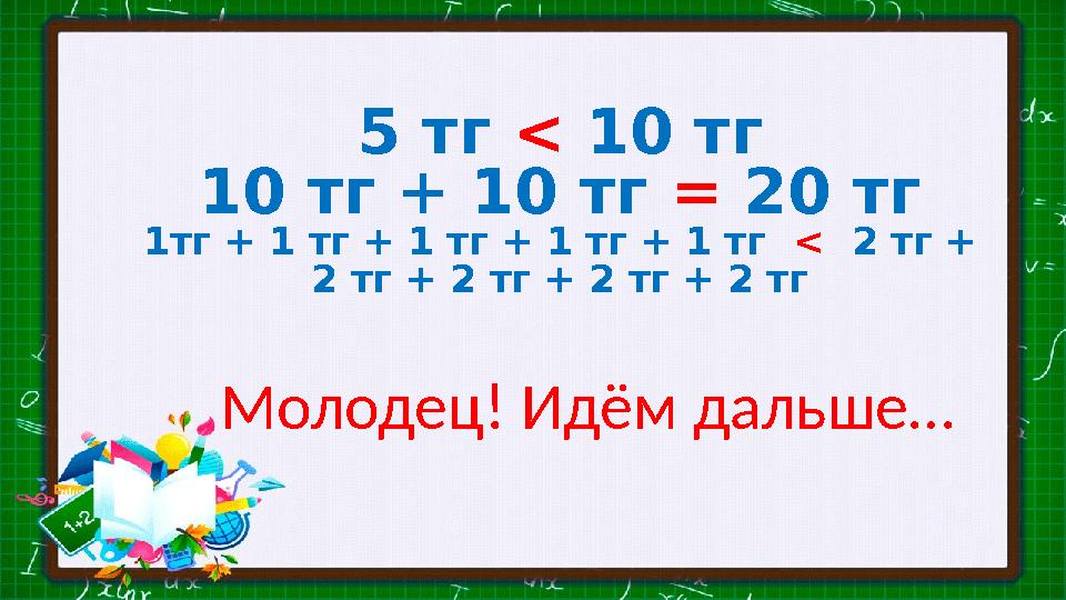 5 тг < 10 тг 10 тг + 10 тг = 20 тг 1тг + 1 тг + 1 тг + 1 тг + 1 тг < 2 тг + 2 тг + 2 тг + 2 тг + 2 тг Молодец! Идём дал
