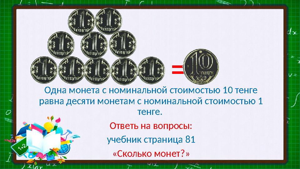 = = Одна монета с номинальной стоимостью 10 тенге равна десяти монетам с номинальной стоимостью 1 тенге. Ответь на в