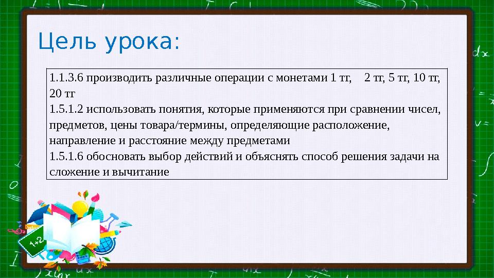 Цель урока: 1.1.3.6 производить различные операции с монетами 1 тг, 2 тг, 5 тг, 10 тг, 20 тг 1.5.1.2 использовать понятия, к