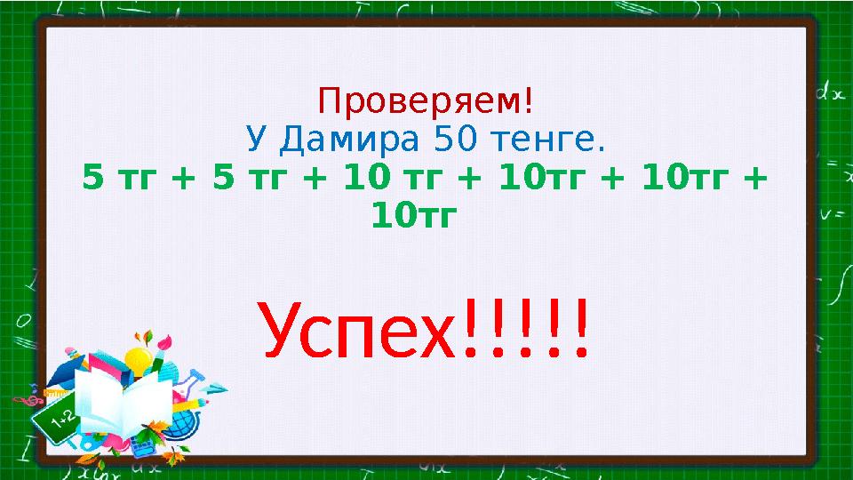 Проверяем! У Дамира 50 тенге. 5 тг + 5 тг + 10 тг + 10тг + 10тг + 10тг Успех!!!!!