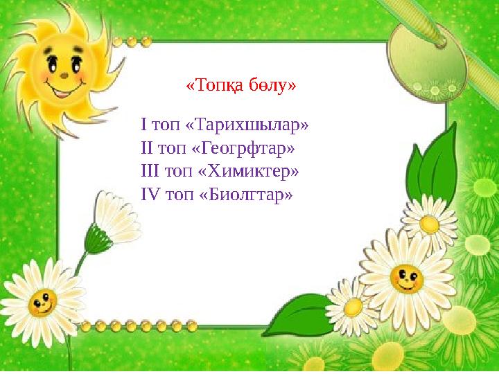І. Қызығушылығын ояту І топ «Тарихшылар» ІІ топ «Геогрфтар» ІІІ топ «Химиктер» IV топ «Биолгтар»«Топқа бөлу»