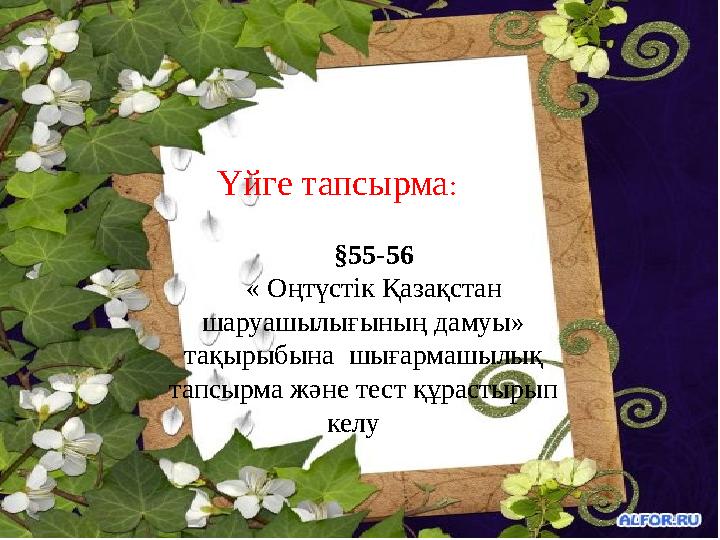 Үйге тапсырма : §55-56 « Оңтүстік Қазақстан шаруашылығының дамуы» тақырыбына шығармашылық тапсырма