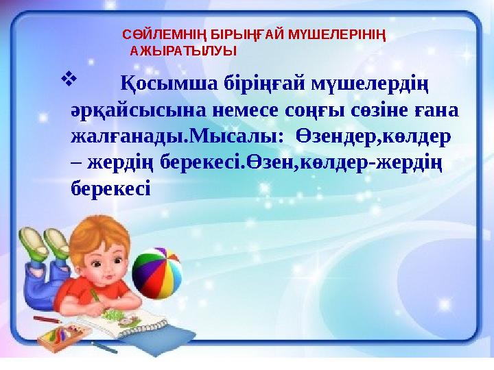 11 Қосымша біріңғай мүшелердің әрқайсысына немесе соңғы сөзіне ғана жалғанады.Мысалы: Өзендер,көлдер – жердің берекесі.Өзен