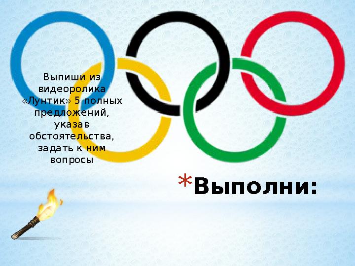 * Выполни:Выпиши из видеоролика «Лунтик» 5 полных предложений, указав обстоятельства, задать к ним вопросы