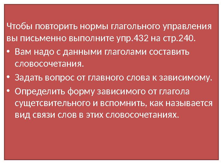 Чтобы повторить нормы глагольного управления вы письменно выполните упр.432 на стр.240. • Вам надо с данными глаголами составит